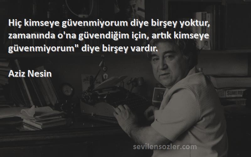 Aziz Nesin Sözleri 
Hiç kimseye güvenmiyorum diye birşey yoktur, zamanında o'na güvendiğim için, artık kimseye güvenmiyorum diye birşey vardır.