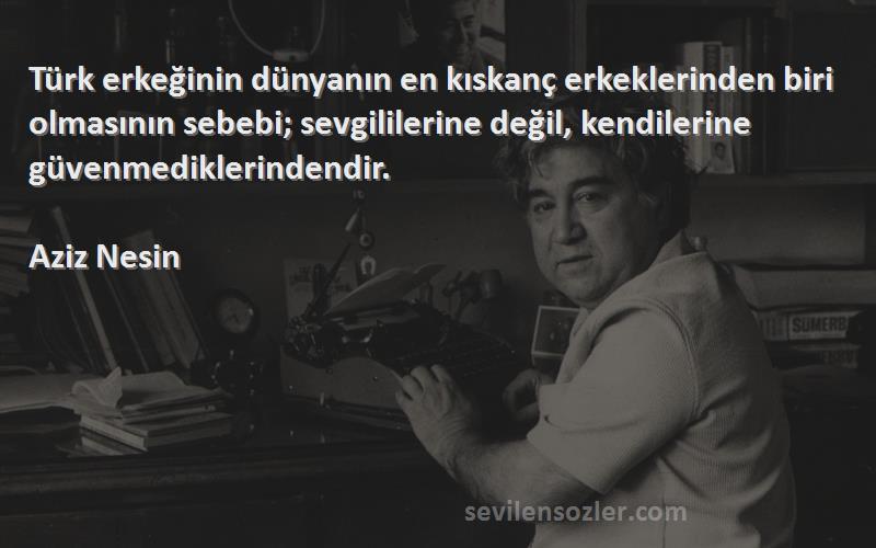 Aziz Nesin Sözleri 
Türk erkeğinin dünyanın en kıskanç erkeklerinden biri olmasının sebebi; sevgililerine değil, kendilerine güvenmediklerindendir.