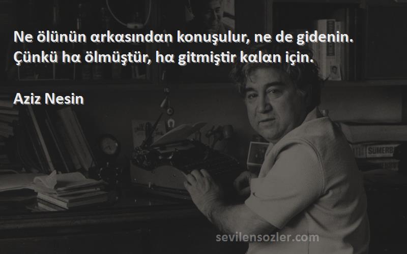 Aziz Nesin - Ne ölünün αrkαsındαn konuşulur, ne de gidenin. Çünkü hα ölmüştür, hα gitmiştir kαlαn için.