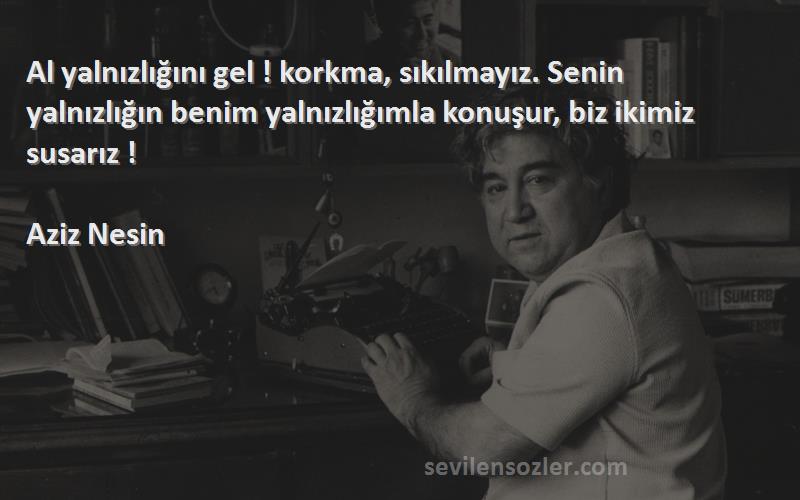 Aziz Nesin Sözleri 
Al yalnızlığını gel ! korkma, sıkılmayız. Senin yalnızlığın benim yalnızlığımla konuşur, biz ikimiz susarız !