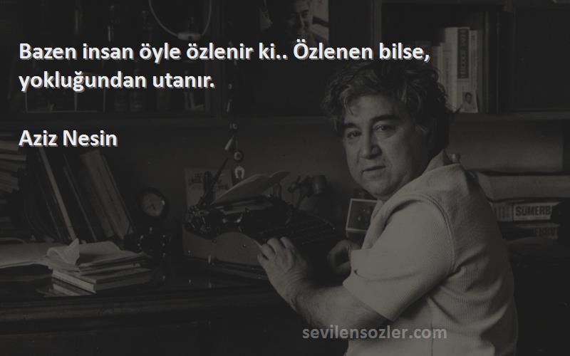 Aziz Nesin Sözleri 
Bazen insan öyle özlenir ki.. Özlenen bilse, yokluğundan utanır.