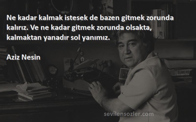 Aziz Nesin Sözleri 
Ne kadar kalmak istesek de bazen gitmek zorunda kalırız. Ve ne kadar gitmek zorunda olsakta, kalmaktan yanadır sol yanımız.