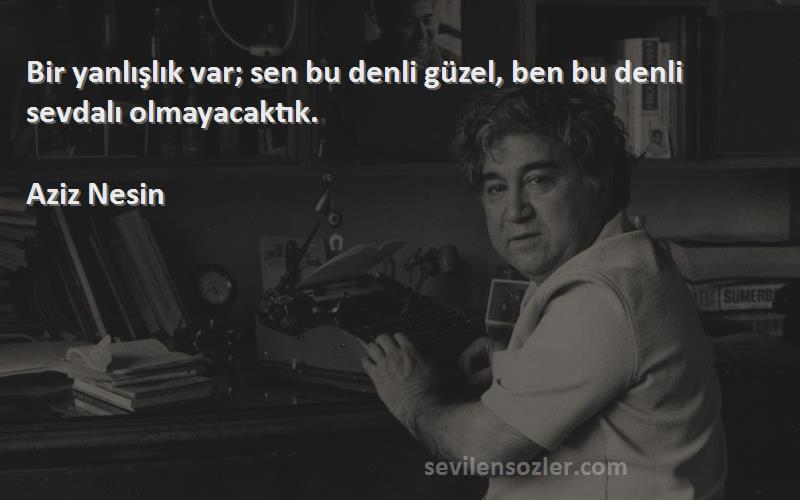 Aziz Nesin Sözleri 
Bir yanlışlık var; sen bu denli güzel, ben bu denli sevdalı olmayacaktık.