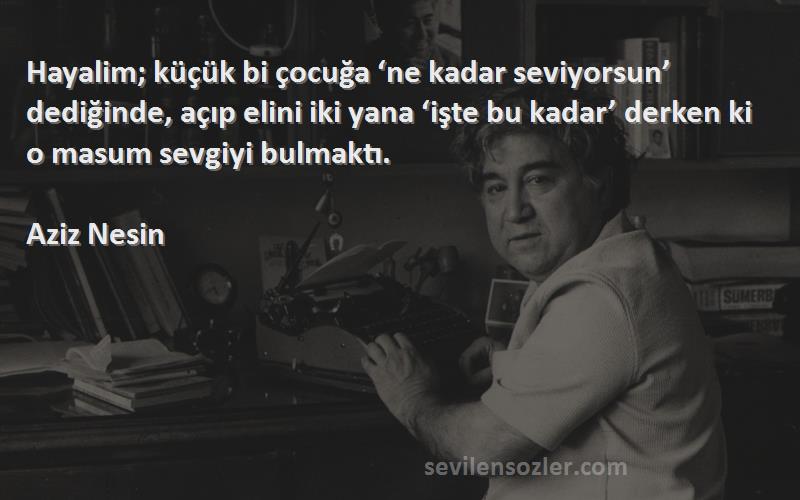 Aziz Nesin Sözleri 
Hayalim; küçük bi çocuğa ‘ne kadar seviyorsun’ dediğinde, açıp elini iki yana ‘işte bu kadar’ derken ki o masum sevgiyi bulmaktı.