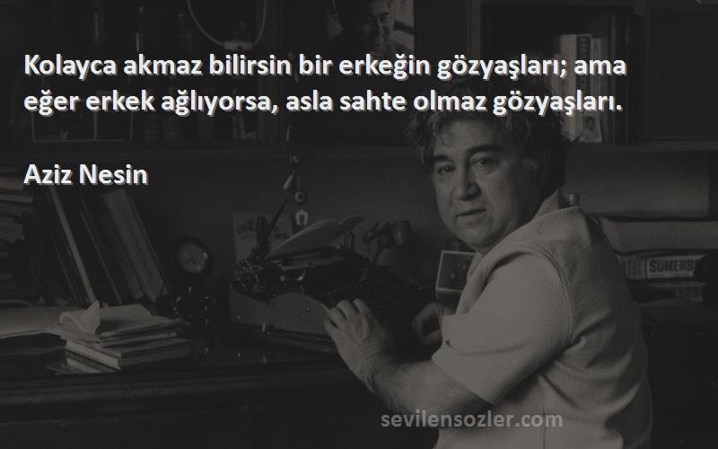 Aziz Nesin Sözleri 
Kolayca akmaz bilirsin bir erkeğin gözyaşları; ama eğer erkek ağlıyorsa, asla sahte olmaz gözyaşları.