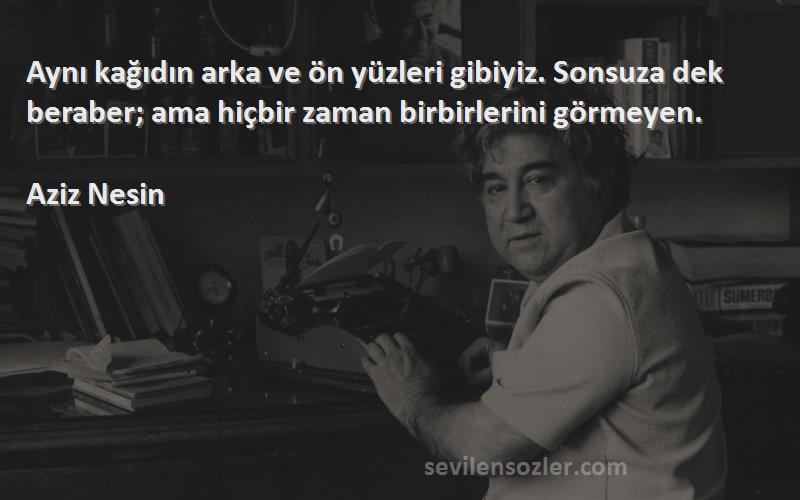 Aziz Nesin Sözleri 
Aynı kağıdın arka ve ön yüzleri gibiyiz. Sonsuza dek beraber; ama hiçbir zaman birbirlerini görmeyen.