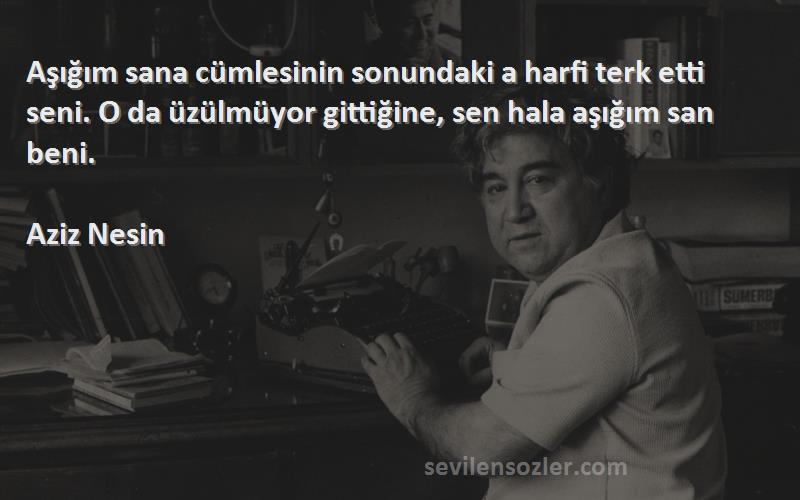 Aziz Nesin Sözleri 
Aşığım sana cümlesinin sonundaki a harfi terk etti seni. O da üzülmüyor gittiğine, sen hala aşığım san beni.