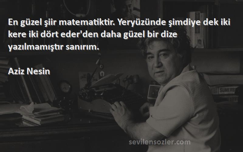 Aziz Nesin Sözleri 
En güzel şiir matematiktir. Yeryüzünde şimdiye dek iki kere iki dört eder'den daha güzel bir dize yazılmamıştır sanırım.