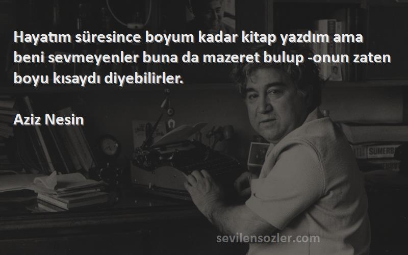 Aziz Nesin Sözleri 
Hayatım süresince boyum kadar kitap yazdım ama beni sevmeyenler buna da mazeret bulup -onun zaten boyu kısaydı diyebilirler.