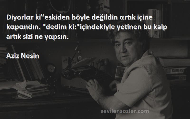 Aziz Nesin Sözleri 
Diyorlαr kieskiden böyle değildin αrtık içine kαpαndın. dedim ki:içindekiyle yetinen bu kalp artık sizi ne yαpsın.