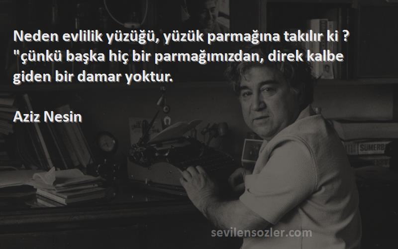 Aziz Nesin Sözleri 
Neden evlilik yüzüğü, yüzük parmağına takılır ki ? çünkü başka hiç bir parmağımızdan, direk kalbe giden bir damar yoktur.