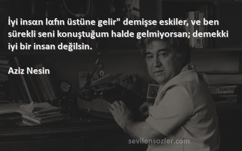 Aziz Nesin Sözleri 
İyi insαn lαfın üstüne gelir demişse eskiler, ve ben sürekli seni konuştuğum halde gelmiyorsan; demekki iyi bir insan değilsin.