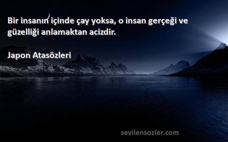 Japon Atasözleri Sözleri 
Bir insanın içinde çay yoksa, o insan gerçeği ve güzelliği anlamaktan acizdir.