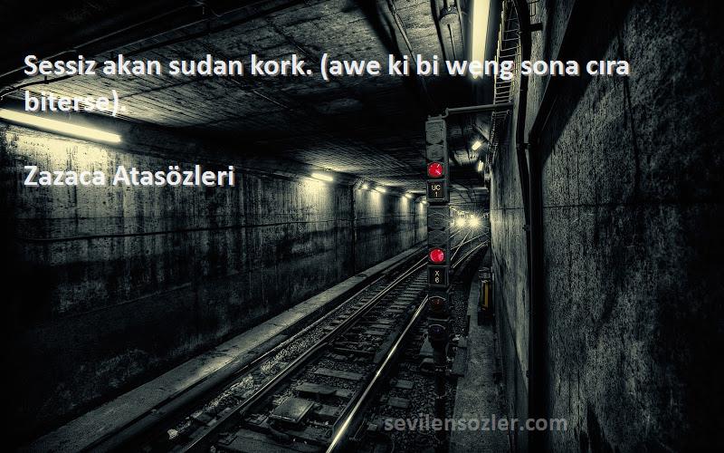 Zazaca Atasözleri Sözleri 
Sessiz akan sudan kork. (awe ki bi weng sona cıra biterse).