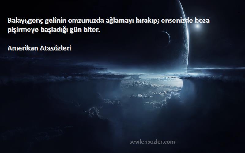 Amerikan Atasözleri Sözleri 
Balayı,genç gelinin omzunuzda ağlamayı bırakıp; ensenizde boza pişirmeye başladığı gün biter.