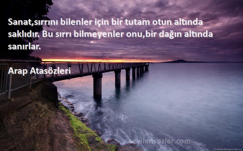 Arap Atasözleri Sözleri 
Sanat,sırrını bilenler için bir tutam otun altında saklıdır. Bu sırrı bilmeyenler onu,bir dağın altında sanırlar.