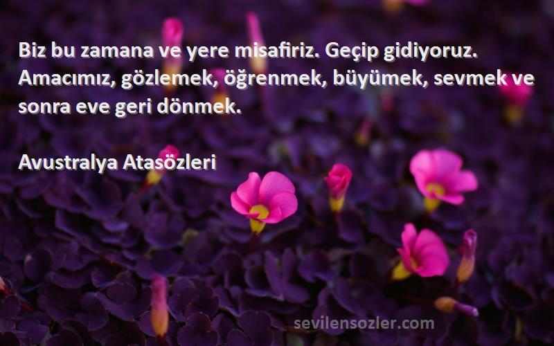 Avustralya Atasözleri Sözleri 
Biz bu zamana ve yere misafiriz. Geçip gidiyoruz. Amacımız, gözlemek, öğrenmek, büyümek, sevmek ve sonra eve geri dönmek.