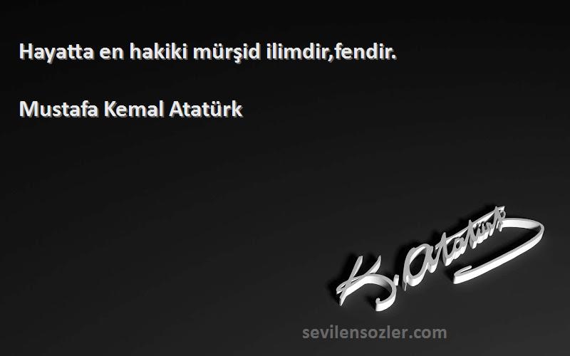 Mustafa Kemal Atatürk - Hayatta en hakiki mürşid ilimdir,fendir.