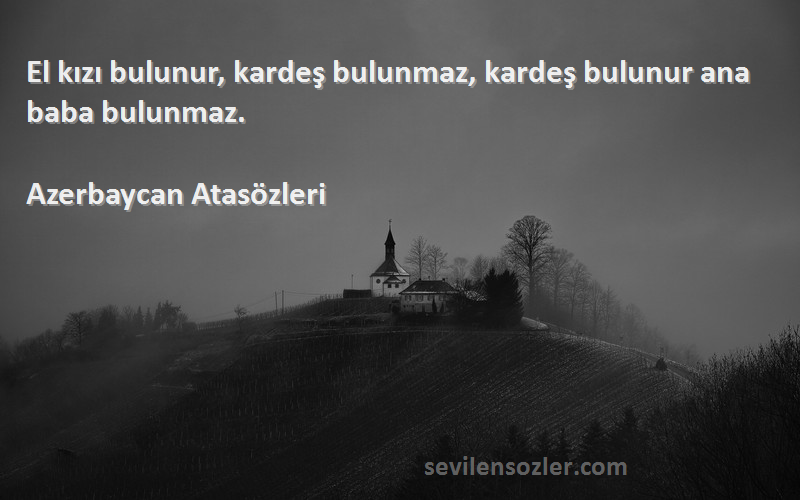 Azerbaycan Atasözleri Sözleri 
El kızı bulunur, kardeş bulunmaz, kardeş bulunur ana baba bulunmaz.