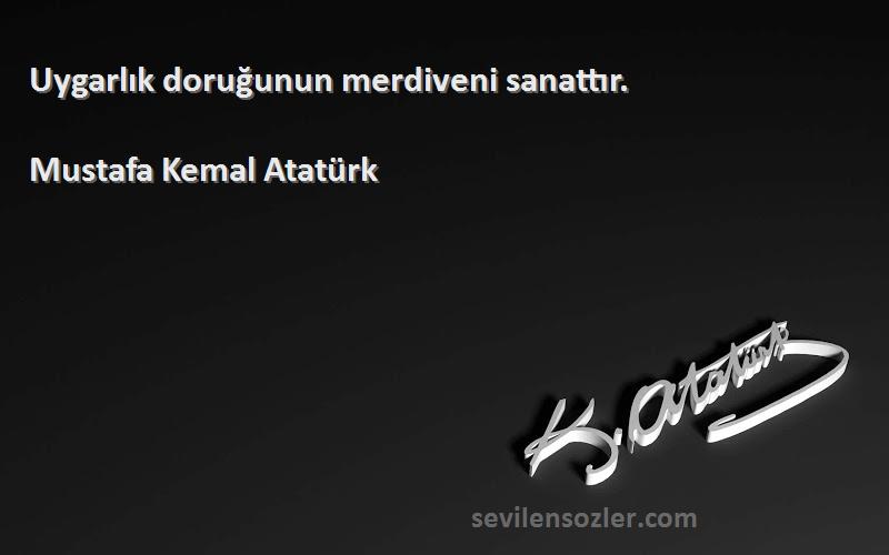 Mustafa Kemal Atatürk - Uygarlık doruğunun merdiveni sanattır.