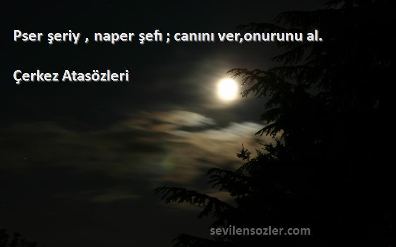 Çerkez Atasözleri - Pser şeriy , naper şefı ; canını ver,onurunu al.