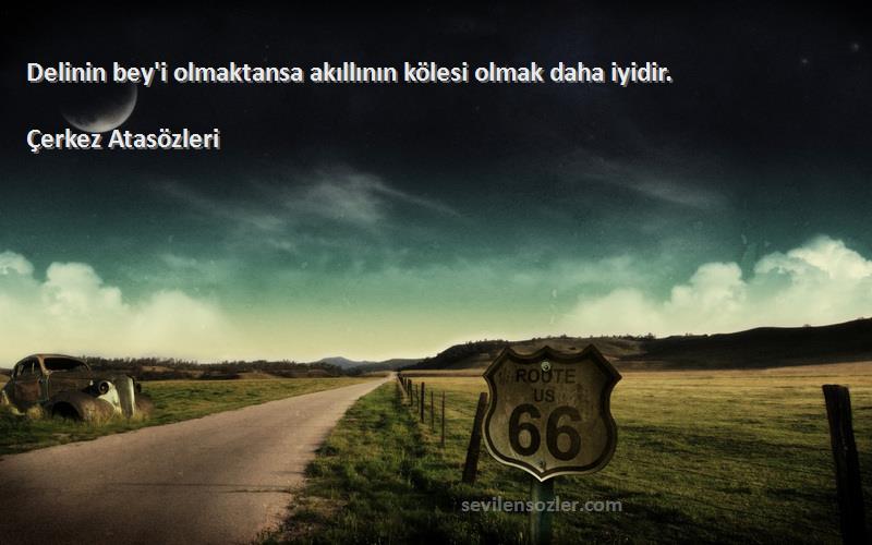 Çerkez Atasözleri - Delinin bey'i olmaktansa akıllının kölesi olmak daha iyidir.