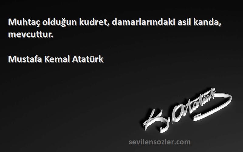 Mustafa Kemal Atatürk - Muhtaç olduğun kudret, damarlarındaki asil kanda, mevcuttur.