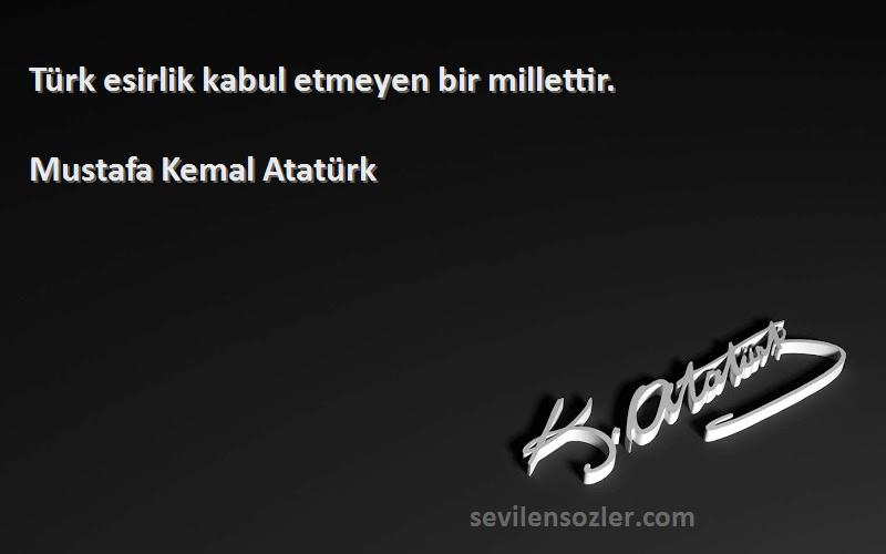 Mustafa Kemal Atatürk - Türk esirlik kabul etmeyen bir millettir.
