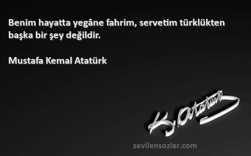 Mustafa Kemal Atatürk Sözleri 
Benim hayatta yegâne fahrim, servetim türklükten başka bir şey değildir.