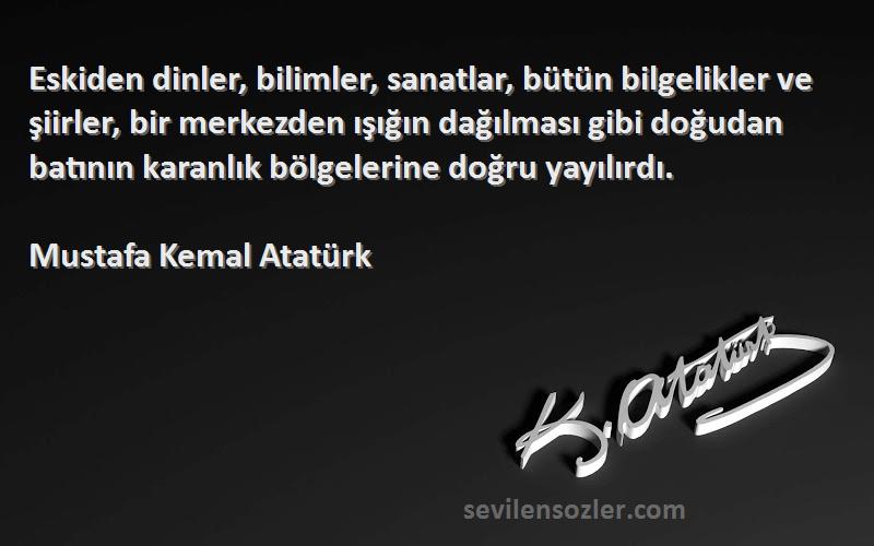 Mustafa Kemal Atatürk Sözleri 
Eskiden dinler, bilimler, sanatlar, bütün bilgelikler ve şiirler, bir merkezden ışığın dağılması gibi doğudan batının karanlık bölgelerine doğru yayılırdı.