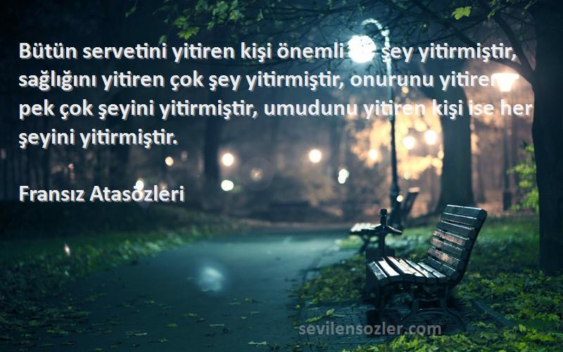 Fransız Atasözleri Sözleri 
Bütün servetini yitiren kişi önemli bir şey yitirmiştir, sağlığını yitiren çok şey yitirmiştir, onurunu yitiren pek çok şeyini yitirmiştir, umudunu yitiren kişi ise her şeyini yitirmiştir.