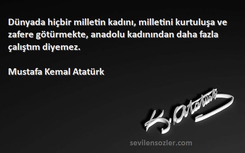 Mustafa Kemal Atatürk Sözleri 
Dünyada hiçbir milletin kadını, milletini kurtuluşa ve zafere götürmekte, anadolu kadınından daha fazla çalıştım diyemez.