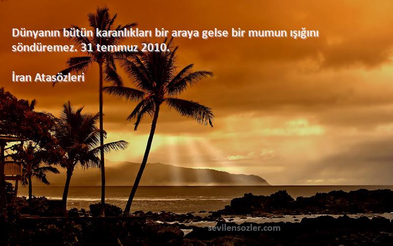 İran Atasözleri Sözleri 
Dünyanın bütün karanlıkları bir araya gelse bir mumun ışığını söndüremez. 31 temmuz 2010.