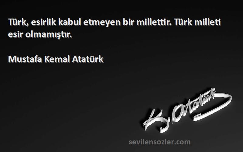 Mustafa Kemal Atatürk - Türk, esirlik kabul etmeyen bir millettir. Türk milleti esir olmamıştır.