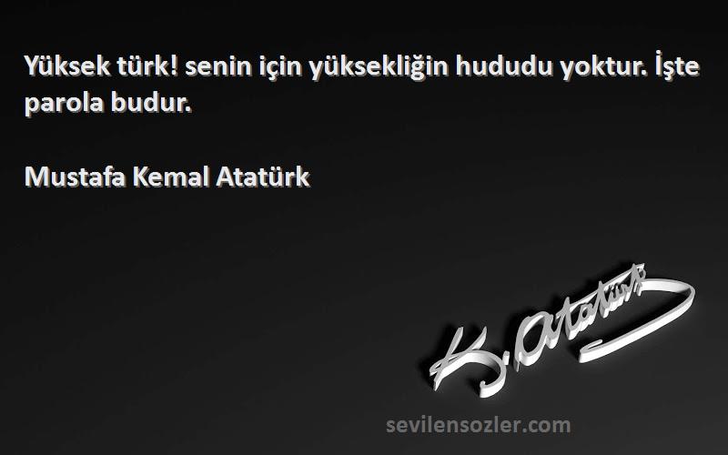 Mustafa Kemal Atatürk Sözleri 
Yüksek türk! senin için yüksekliğin hududu yoktur. İşte parola budur.