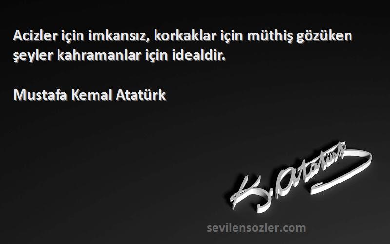 Mustafa Kemal Atatürk Sözleri 
Acizler için imkansız, korkaklar için müthiş gözüken şeyler kahramanlar için idealdir.
