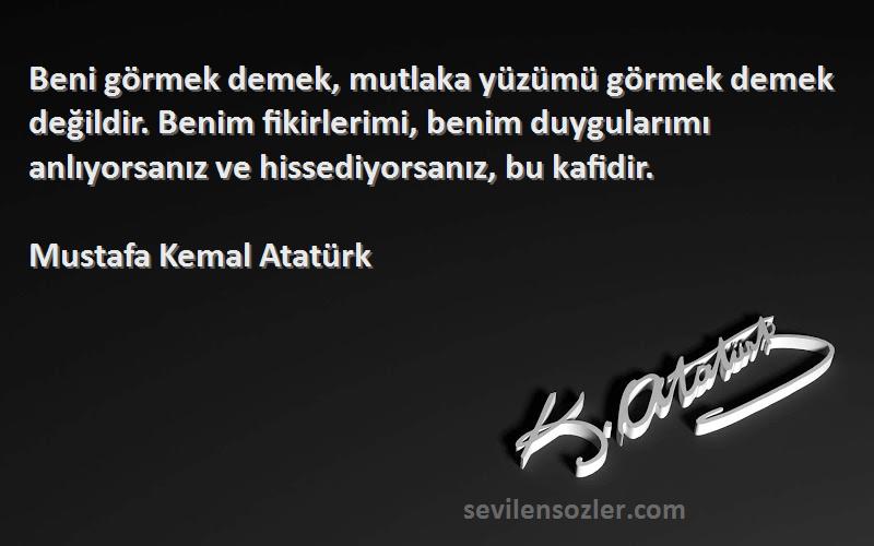 Mustafa Kemal Atatürk Sözleri 
Beni görmek demek, mutlaka yüzümü görmek demek değildir. Benim fikirlerimi, benim duygularımı anlıyorsanız ve hissediyorsanız, bu kafidir.
