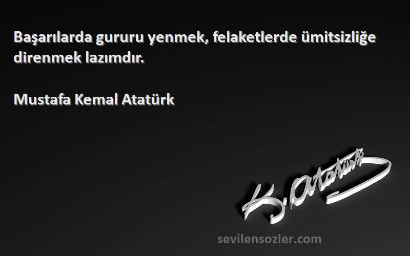 Mustafa Kemal Atatürk Sözleri 
Başarılarda gururu yenmek, felaketlerde ümitsizliğe direnmek lazımdır.