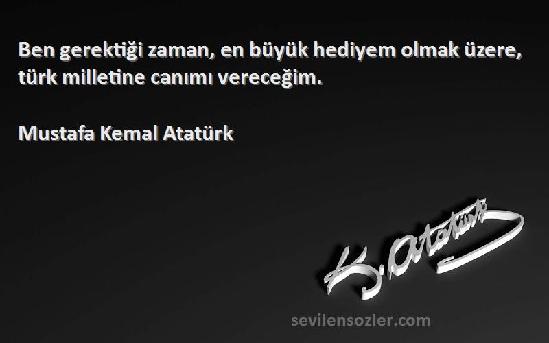 Mustafa Kemal Atatürk Sözleri 
Ben gerektiği zaman, en büyük hediyem olmak üzere, türk milletine canımı vereceğim.