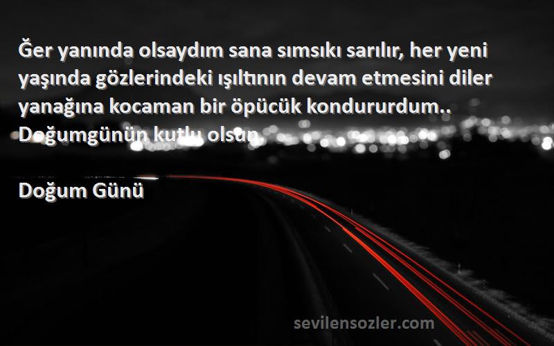 Doğum Günü Sözleri 
Ğer yanında olsaydım sana sımsıkı sarılır, her yeni yaşında gözlerindeki ışıltının devam etmesini diler yanağına kocaman bir öpücük kondururdum.. Doğumgünün kutlu olsun.