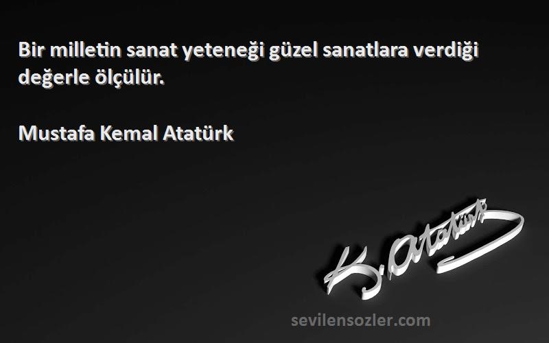Mustafa Kemal Atatürk - Bir milletin sanat yeteneği güzel sanatlara verdiği değerle ölçülür.