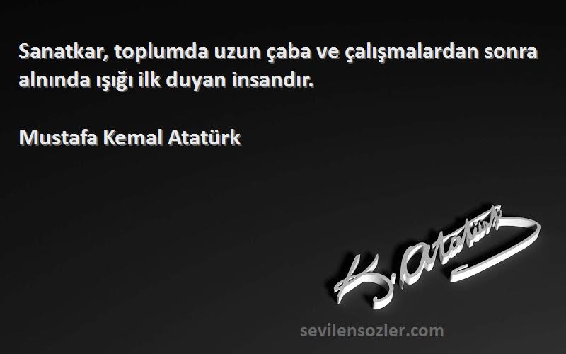 Mustafa Kemal Atatürk Sözleri 
Sanatkar, toplumda uzun çaba ve çalışmalardan sonra alnında ışığı ilk duyan insandır.