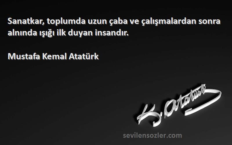 Mustafa Kemal Atatürk - Sanatkar, toplumda uzun çaba ve çalışmalardan sonra alnında ışığı ilk duyan insandır.