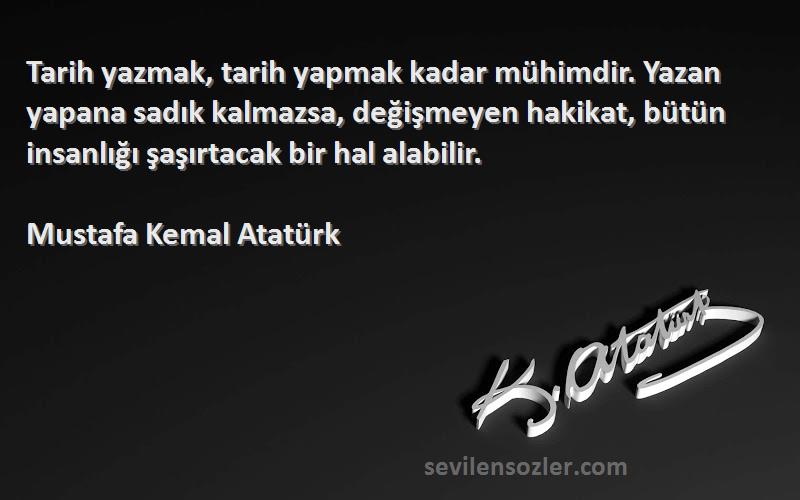 Mustafa Kemal Atatürk Sözleri 
Tarih yazmak, tarih yapmak kadar mühimdir. Yazan yapana sadık kalmazsa, değişmeyen hakikat, bütün insanlığı şaşırtacak bir hal alabilir.