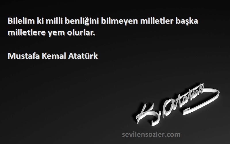 Mustafa Kemal Atatürk Sözleri 
Bilelim ki milli benliğini bilmeyen milletler başka milletlere yem olurlar.