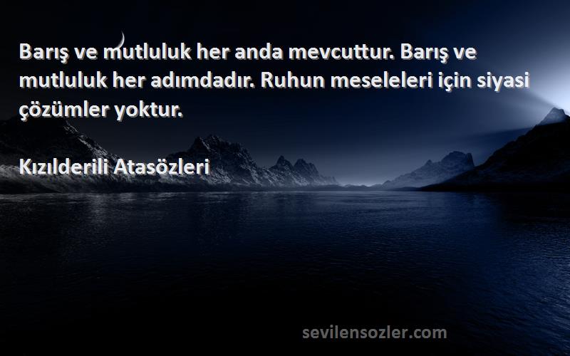 Kızılderili Atasözleri Sözleri 
Barış ve mutluluk her anda mevcuttur. Barış ve mutluluk her adımdadır. Ruhun meseleleri için siyasi çözümler yoktur.