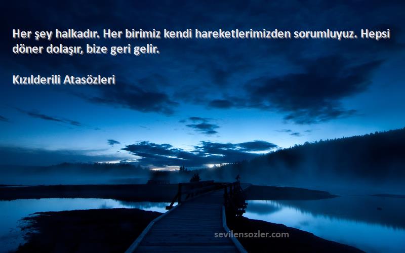 Kızılderili Atasözleri Sözleri 
Her şey halkadır. Her birimiz kendi hareketlerimizden sorumluyuz. Hepsi döner dolaşır, bize geri gelir.