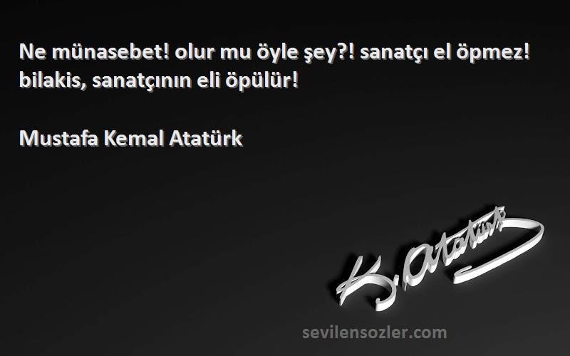 Mustafa Kemal Atatürk Sözleri 
Ne münasebet! olur mu öyle şey?! sanatçı el öpmez! bilakis, sanatçının eli öpülür!
