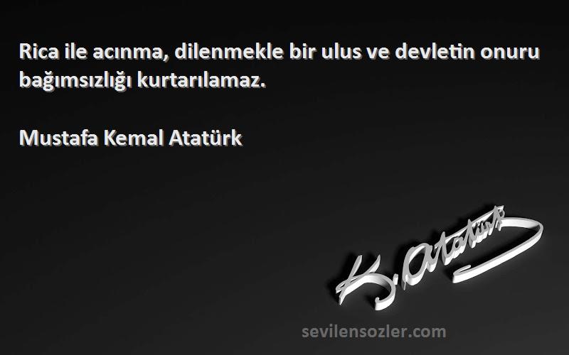 Mustafa Kemal Atatürk Sözleri 
Rica ile acınma, dilenmekle bir ulus ve devletin onuru bağımsızlığı kurtarılamaz.