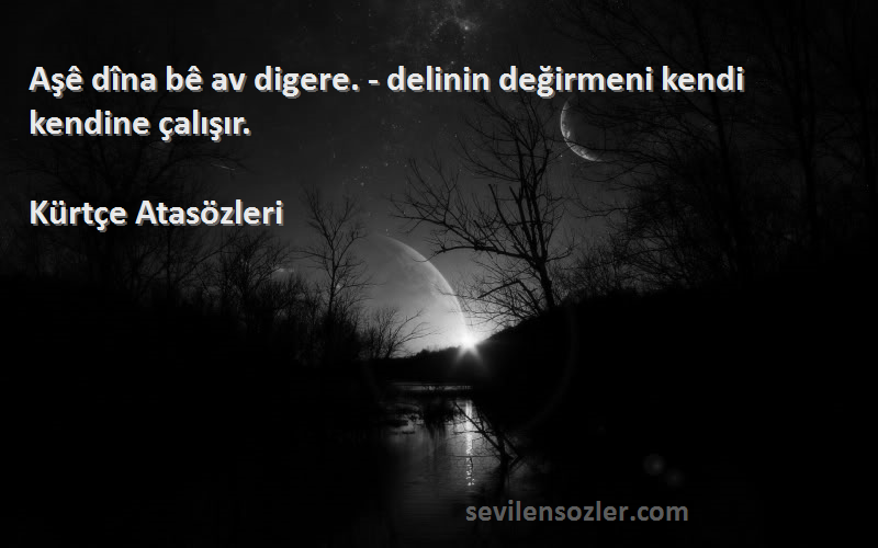 Kürtçe Atasözleri Sözleri 
Aşê dîna bê av digere. - delinin değirmeni kendi kendine çalışır.